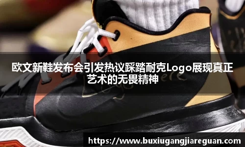 欧文新鞋发布会引发热议踩踏耐克Logo展现真正艺术的无畏精神