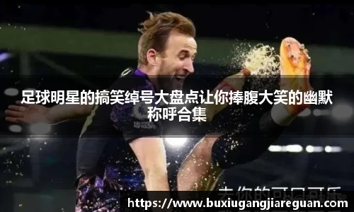 足球明星的搞笑绰号大盘点让你捧腹大笑的幽默称呼合集