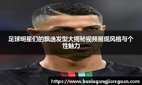 足球明星们的飘逸发型大揭秘视频展现风格与个性魅力