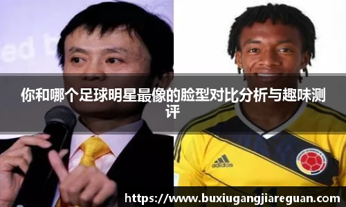 你和哪个足球明星最像的脸型对比分析与趣味测评