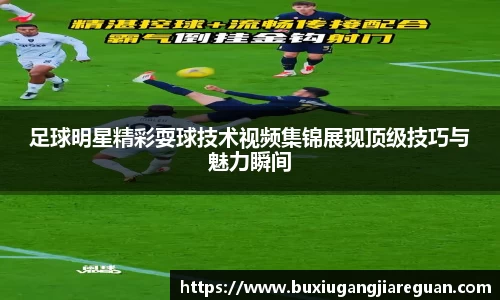 足球明星精彩耍球技术视频集锦展现顶级技巧与魅力瞬间