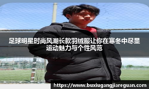 足球明星时尚风潮长款羽绒服让你在寒冬中尽显运动魅力与个性风范