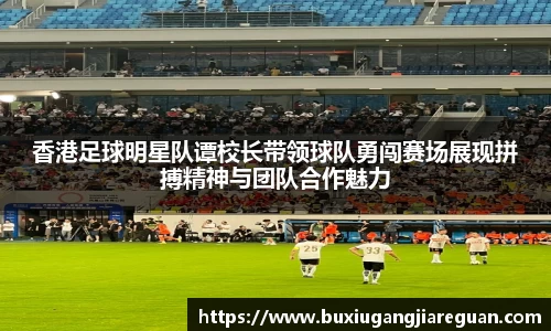 香港足球明星队谭校长带领球队勇闯赛场展现拼搏精神与团队合作魅力